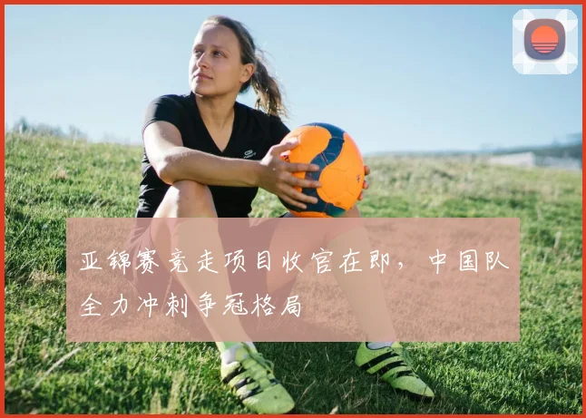 亚锦赛竞走项目收官在即，中国队全力冲刺争冠格局