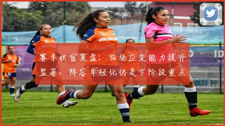 赛季收官复盘：临场应变能力提升显著，阵容年轻化仍是下阶段重点