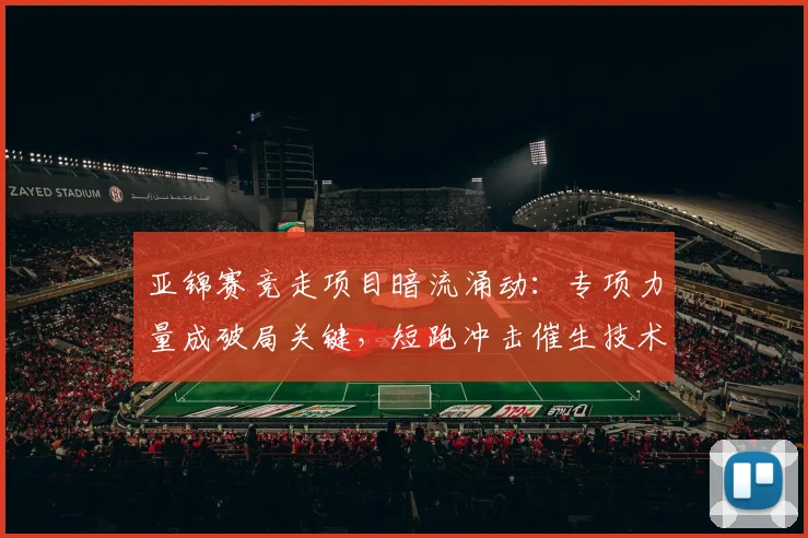 亚锦赛竞走项目暗流涌动：专项力量成破局关键，短跑冲击催生技术革新