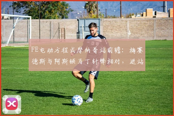FE电动方程式摩纳哥站前瞻：梅赛德斯与阿斯顿马丁针锋相对，进站策略成胜负手