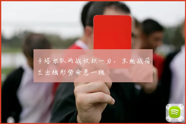 卡塔尔队两战仅积一分，末轮战荷兰出线形势命悬一线