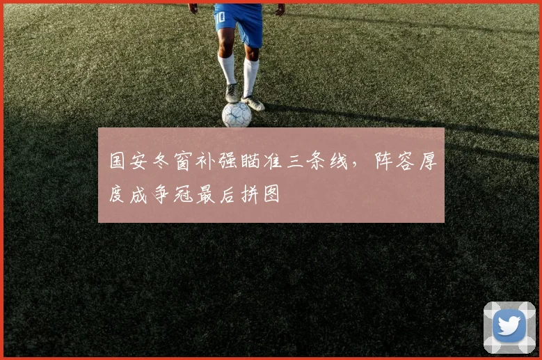 国安冬窗补强瞄准三条线，阵容厚度成争冠最后拼图