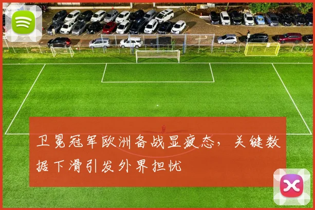 卫冕冠军欧洲备战显疲态，关键数据下滑引发外界担忧