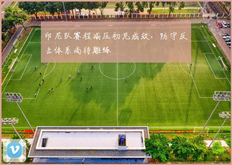 印尼队赛程减压初见成效，防守反击体系尚待雕琢