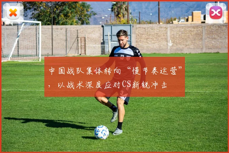 中国战队集体转向“慢节奏运营”，以战术深度应对CS新锐冲击