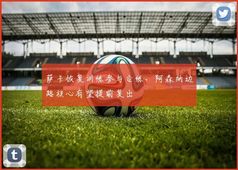 萨卡恢复训练参与合练，阿森纳边路核心有望提前复出