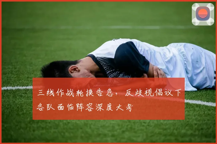 三线作战轮换告急，反歧视倡议下各队面临阵容深度大考