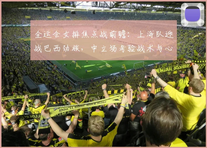 全运会女排焦点战前瞻：上海队迎战巴西劲旅，中立场考验战术与心态