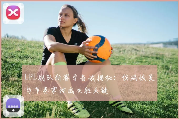 LPL战队新赛季备战揭秘：伤病恢复与节奏掌控成决胜关键
