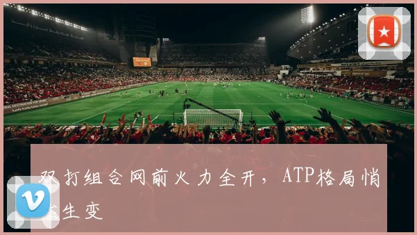 双打组合网前火力全开，ATP格局悄然生变
