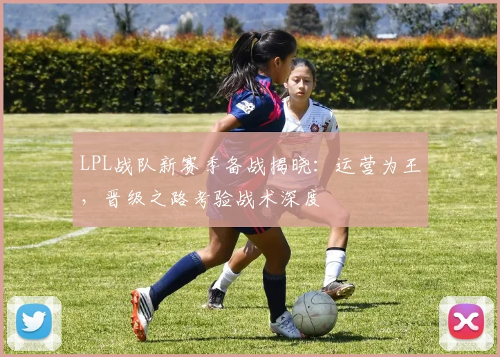 LPL战队新赛季备战揭晓：运营为王，晋级之路考验战术深度