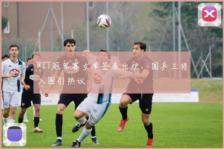 WTT冠军赛女单签表出炉，国乒三将入围引热议