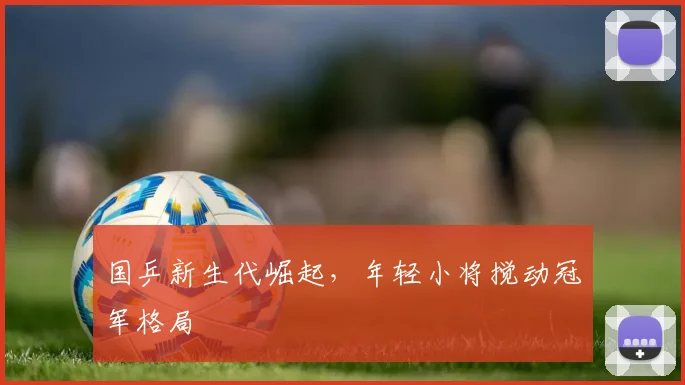 国乒新生代崛起，年轻小将搅动冠军格局