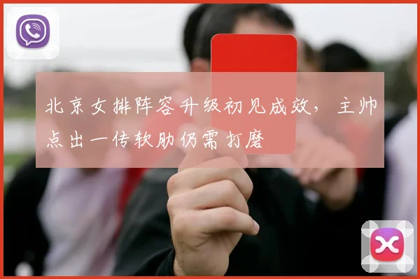北京女排阵容升级初见成效，主帅点出一传软肋仍需打磨