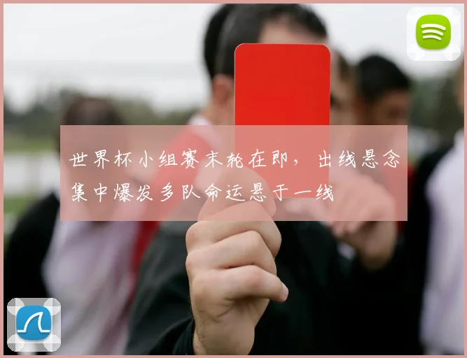 世界杯小组赛末轮在即，出线悬念集中爆发多队命运悬于一线