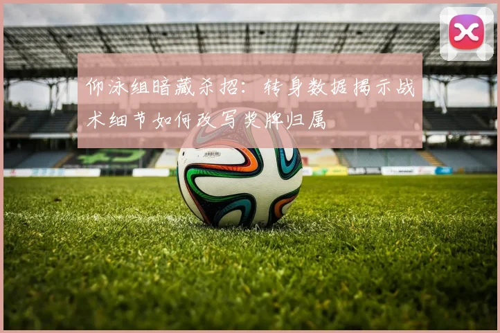 仰泳组暗藏杀招：转身数据揭示战术细节如何改写奖牌归属
