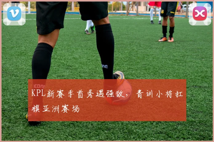 KPL新赛季首秀遇强敌，青训小将扛旗亚洲赛场