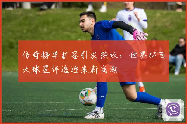 传奇榜单扩容引发热议，世界杯百大球星评选迎来新高潮