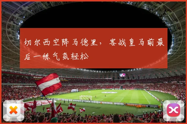 切尔西空降马德里，客战皇马前最后一练气氛轻松
