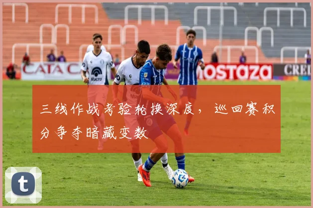 三线作战考验轮换深度，巡回赛积分争夺暗藏变数