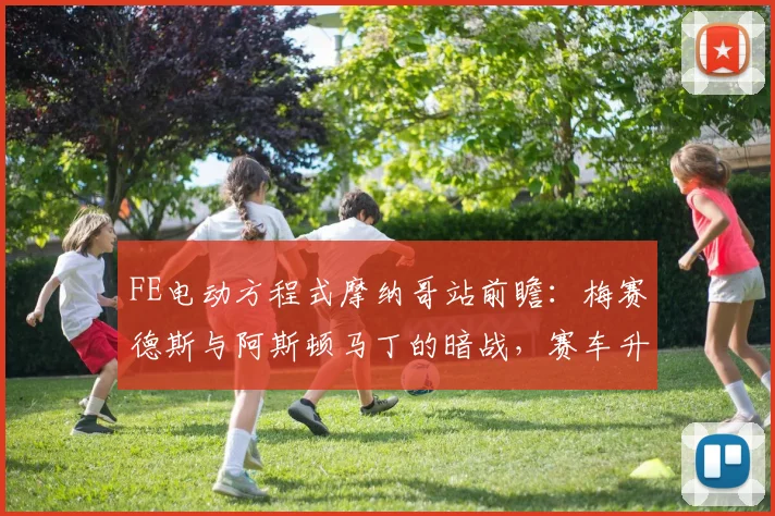 FE电动方程式摩纳哥站前瞻：梅赛德斯与阿斯顿马丁的暗战，赛车升级成为胜负手