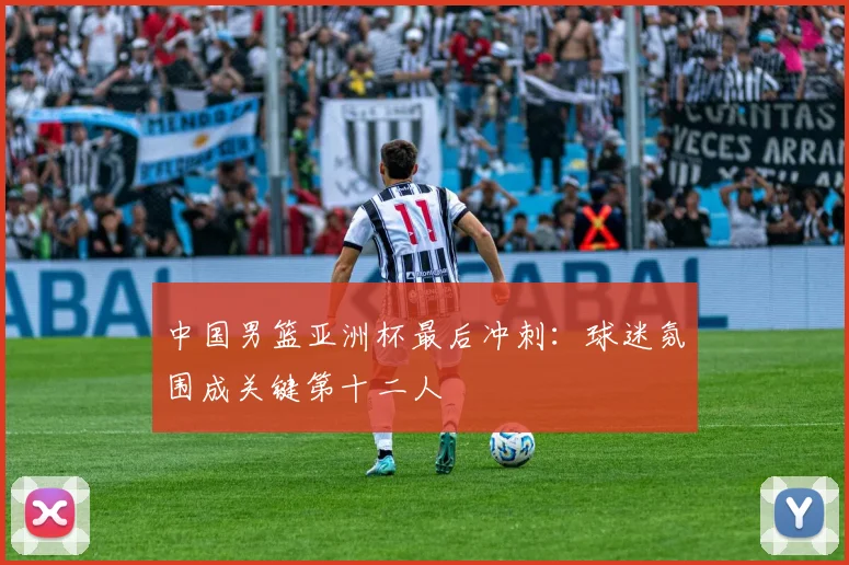 中国男篮亚洲杯最后冲刺：球迷氛围成关键第十二人