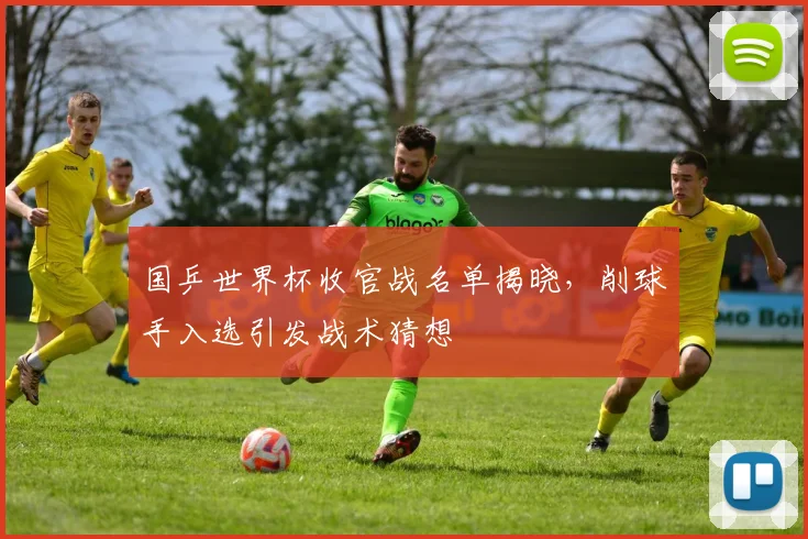 国乒世界杯收官战名单揭晓，削球手入选引发战术猜想