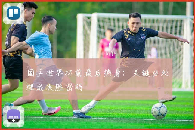 国乒世界杯前最后热身：关键分处理成决胜密码