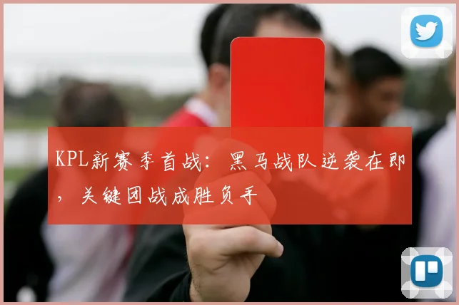 KPL新赛季首战：黑马战队逆袭在即，关键团战成胜负手